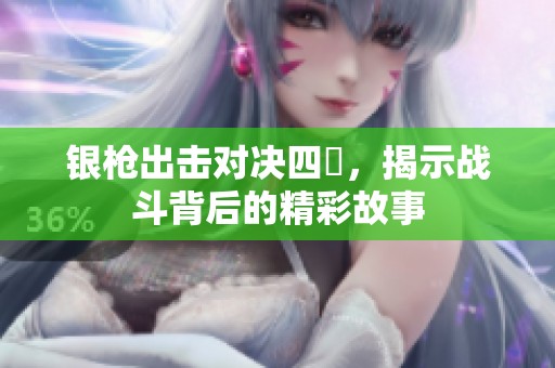 银枪出击对决四毌，揭示战斗背后的精彩故事