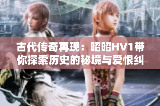 古代传奇再现：昭昭HV1带你探索历史的秘境与爱恨纠葛