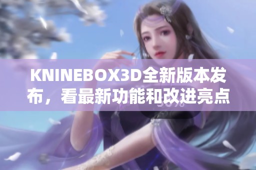 KNINEBOX3D全新版本发布，看最新功能和改进亮点解析
