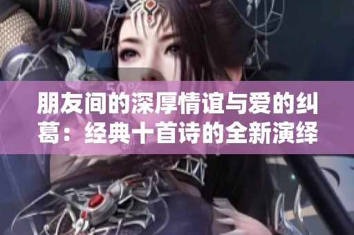 朋友间的深厚情谊与爱的纠葛：经典十首诗的全新演绎