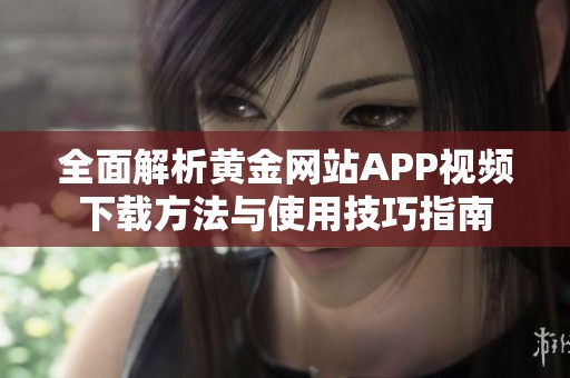 全面解析黄金网站APP视频下载方法与使用技巧指南