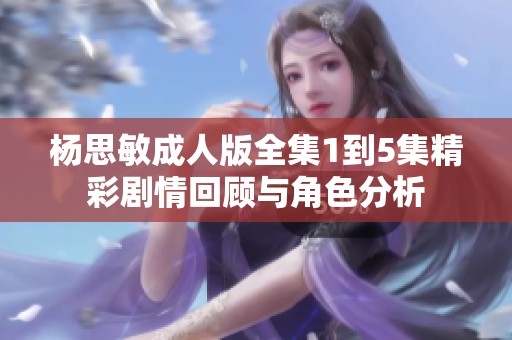 杨思敏成人版全集1到5集精彩剧情回顾与角色分析