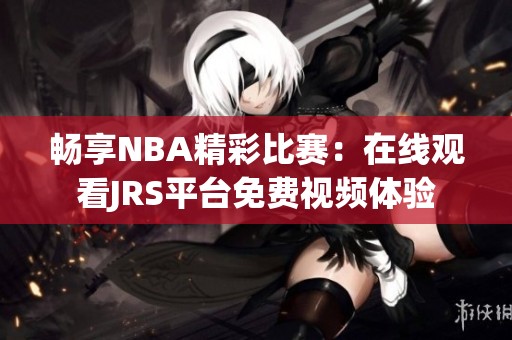 畅享NBA精彩比赛：在线观看JRS平台免费视频体验