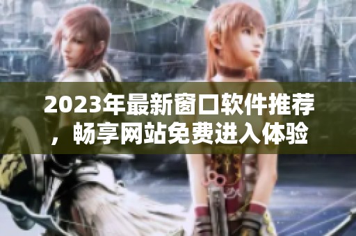 2023年最新窗口软件推荐，畅享网站免费进入体验