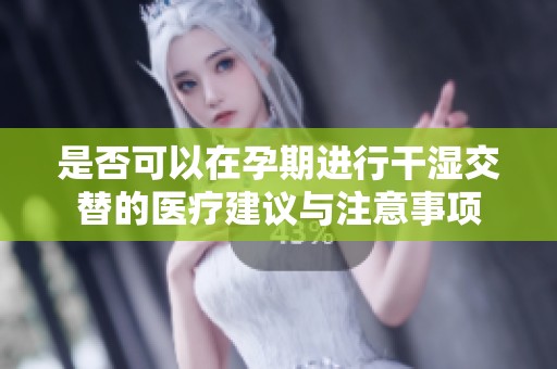 是否可以在孕期进行干湿交替的医疗建议与注意事项