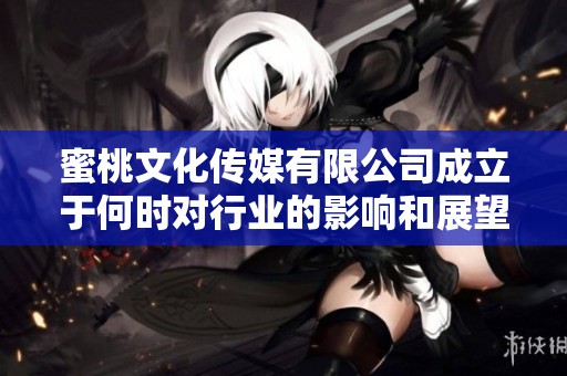 蜜桃文化传媒有限公司成立于何时对行业的影响和展望