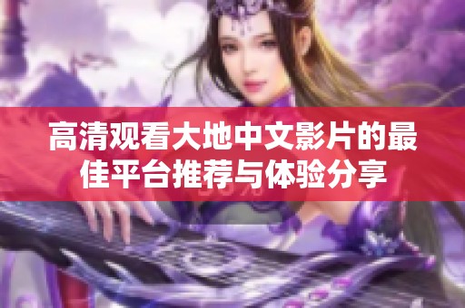 高清观看大地中文影片的最佳平台推荐与体验分享