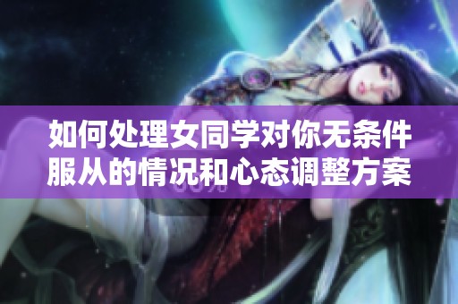 如何处理女同学对你无条件服从的情况和心态调整方案