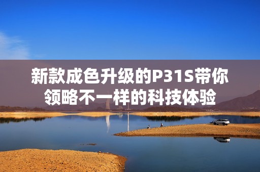 新款成色升级的P31S带你领略不一样的科技体验
