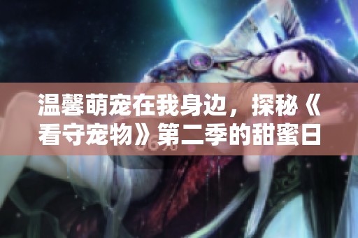 温馨萌宠在我身边，探秘《看守宠物》第二季的甜蜜日常