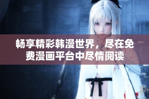 畅享精彩韩漫世界，尽在免费漫画平台中尽情阅读