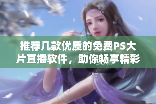 推荐几款优质的免费PS大片直播软件，助你畅享精彩内容