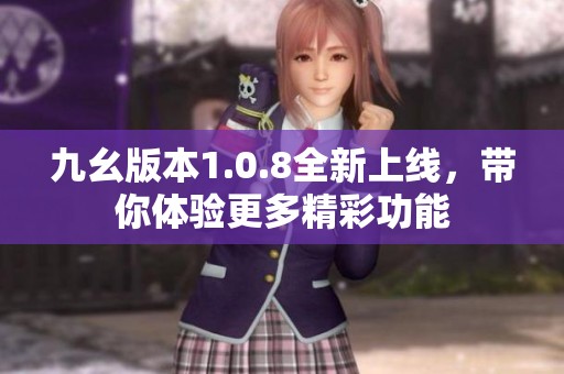 九幺版本1.0.8全新上线，带你体验更多精彩功能