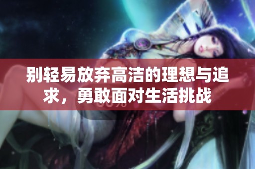 别轻易放弃高洁的理想与追求，勇敢面对生活挑战