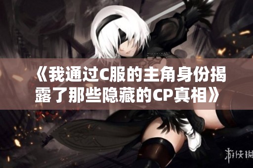 《我通过C服的主角身份揭露了那些隐藏的CP真相》