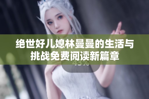 绝世好儿媳林曼曼的生活与挑战免费阅读新篇章