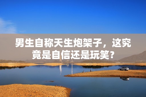 男生自称天生炮架子，这究竟是自信还是玩笑？