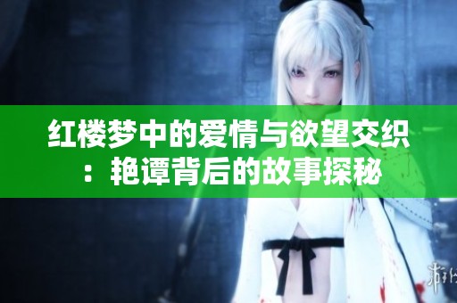 红楼梦中的爱情与欲望交织：艳谭背后的故事探秘