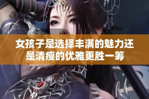 女孩子是选择丰满的魅力还是清瘦的优雅更胜一筹