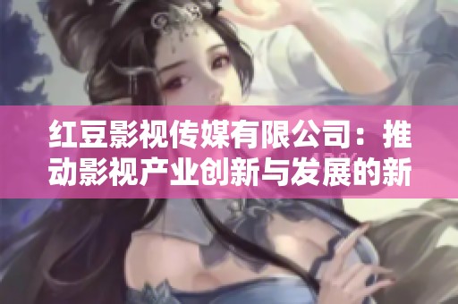 红豆影视传媒有限公司：推动影视产业创新与发展的新力量