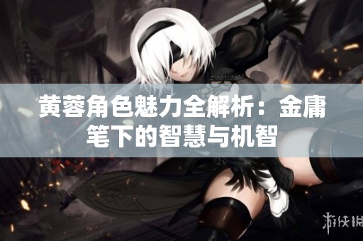 黄蓉角色魅力全解析：金庸笔下的智慧与机智