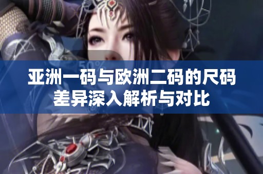 亚洲一码与欧洲二码的尺码差异深入解析与对比