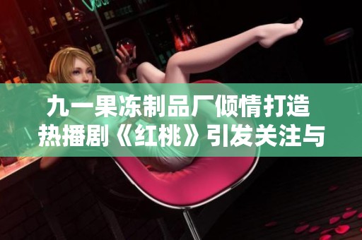 九一果冻制品厂倾情打造 热播剧《红桃》引发关注与讨论