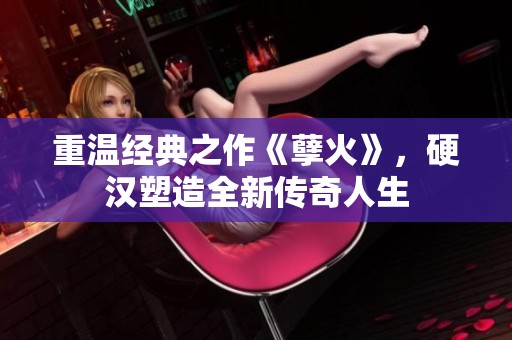 重温经典之作《孽火》，硬汉塑造全新传奇人生
