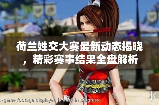 荷兰姓交大赛最新动态揭晓，精彩赛事结果全盘解析