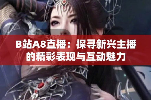 B站A8直播：探寻新兴主播的精彩表现与互动魅力