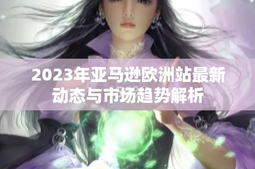 2023年亚马逊欧洲站最新动态与市场趋势解析