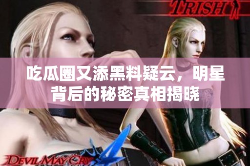 吃瓜圈又添黑料疑云，明星背后的秘密真相揭晓