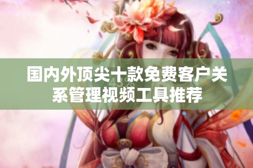 国内外顶尖十款免费客户关系管理视频工具推荐