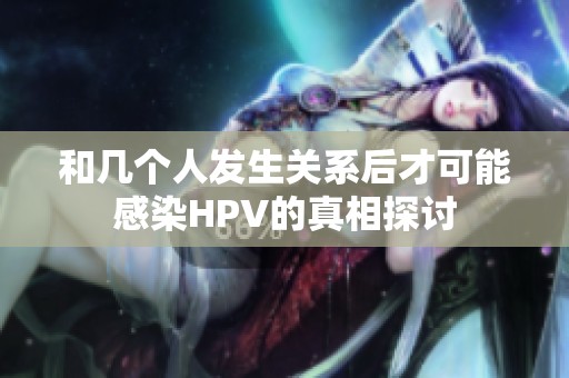 和几个人发生关系后才可能感染HPV的真相探讨
