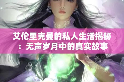 艾伦里克曼的私人生活揭秘：无声岁月中的真实故事