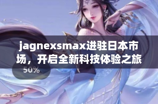 jagnexsmax进驻日本市场，开启全新科技体验之旅
