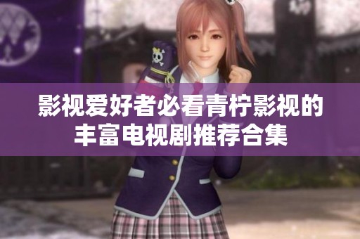 影视爱好者必看青柠影视的丰富电视剧推荐合集