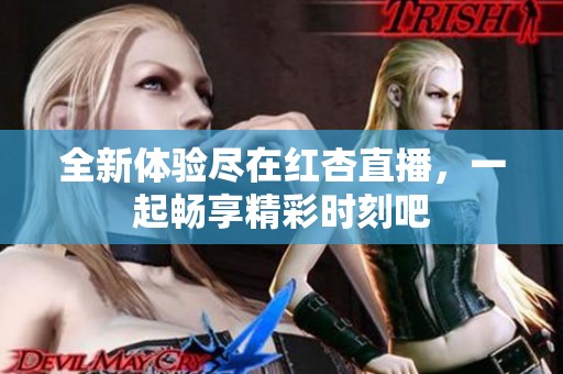 全新体验尽在红杏直播，一起畅享精彩时刻吧