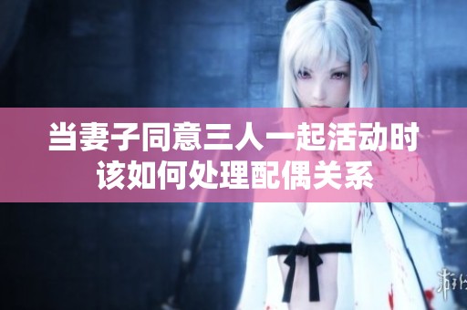 当妻子同意三人一起活动时该如何处理配偶关系