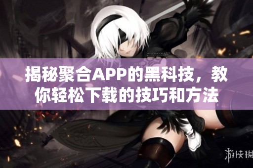 揭秘聚合APP的黑科技，教你轻松下载的技巧和方法