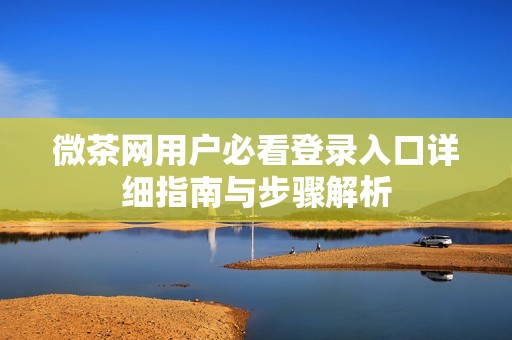 微茶网用户必看登录入口详细指南与步骤解析