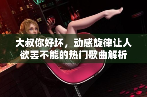 大叔你好坏，动感旋律让人欲罢不能的热门歌曲解析