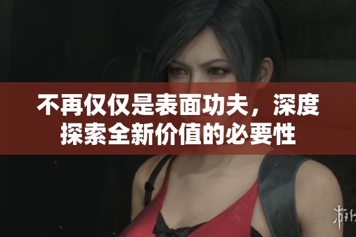 不再仅仅是表面功夫，深度探索全新价值的必要性