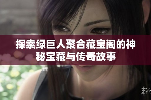 探索绿巨人聚合藏宝阁的神秘宝藏与传奇故事