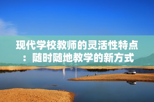 现代学校教师的灵活性特点：随时随地教学的新方式