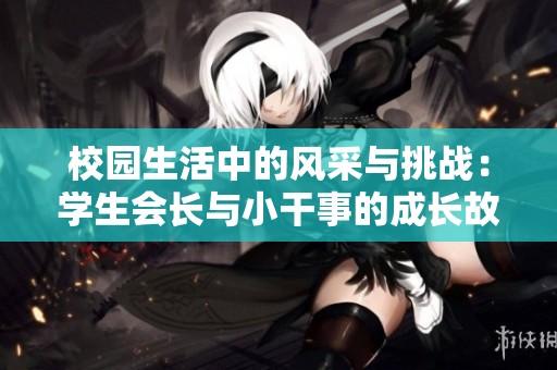 校园生活中的风采与挑战：学生会长与小干事的成长故事