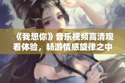 《我想你》音乐视频高清观看体验，畅游情感旋律之中