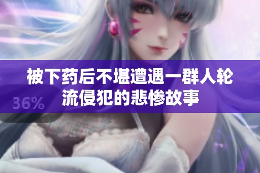 被下药后不堪遭遇一群人轮流侵犯的悲惨故事