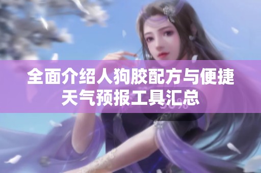 全面介绍人狗胶配方与便捷天气预报工具汇总
