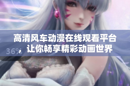 高清风车动漫在线观看平台，让你畅享精彩动画世界